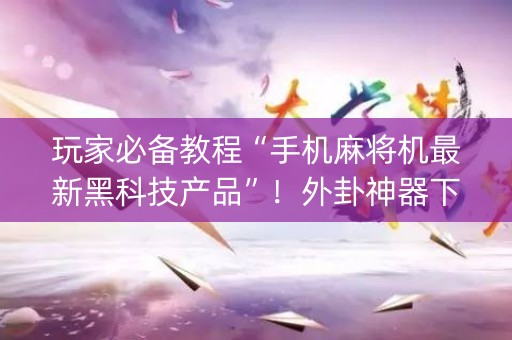 玩家必备教程“手机麻将机最新黑科技产品”！外卦神器下载安装（确实真的有挂)-知乎