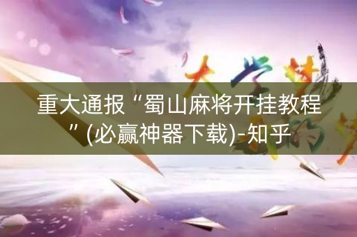 重大通报“蜀山麻将开挂教程”(必赢神器下载)-知乎