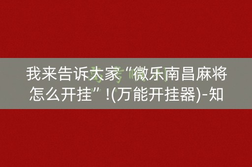我来告诉大家“微乐南昌麻将怎么开挂”!(万能开挂器)-知乎