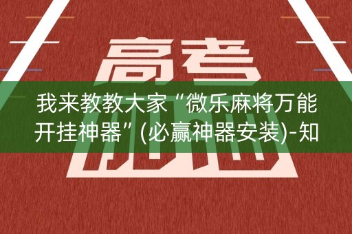 我来教教大家“微乐麻将万能开挂神器”(必赢神器安装)-知乎