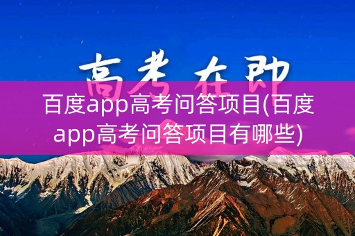 百度app高考问答项目(百度app高考问答项目有哪些)