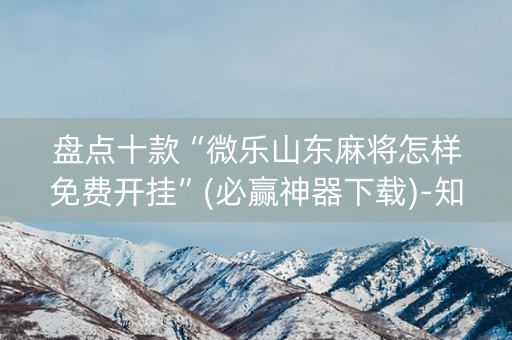 盘点十款“微乐山东麻将怎样免费开挂”(必赢神器下载)-知乎