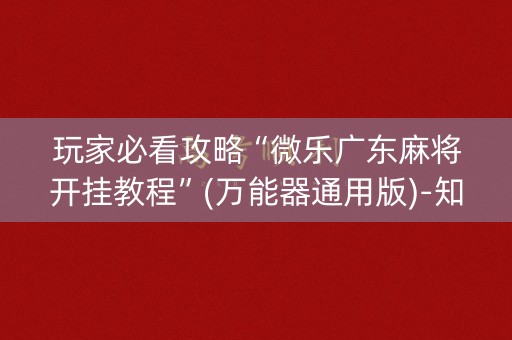 玩家必看攻略“微乐广东麻将开挂教程”(万能器通用版)-知乎