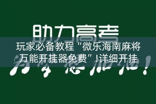玩家必备教程“微乐海南麻将万能开挂器免费”!详细开挂教程-知乎