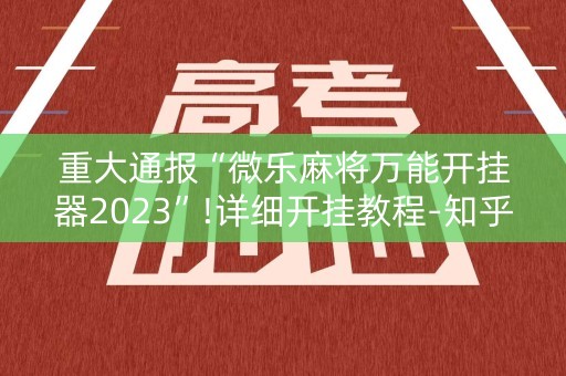 重大通报“微乐麻将万能开挂器2023”!详细开挂教程-知乎