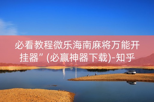 必看教程微乐海南麻将万能开挂器”(必赢神器下载)-知乎