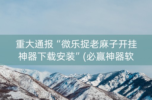 重大通报“微乐捉老麻子开挂神器下载安装”(必赢神器软件)-知乎