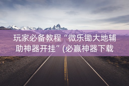 玩家必备教程“微乐锄大地辅助神器开挂”(必赢神器下载)-知乎