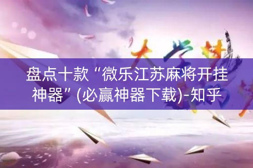 盘点十款“微乐江苏麻将开挂神器”(必赢神器下载)-知乎