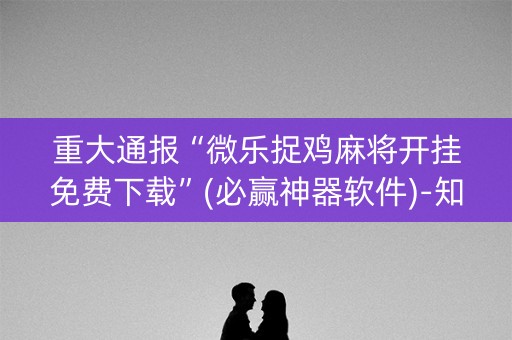 重大通报“微乐捉鸡麻将开挂免费下载”(必赢神器软件)-知乎