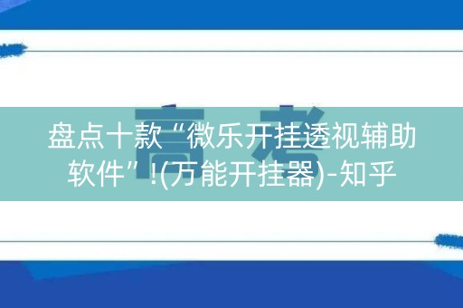 盘点十款“微乐开挂透视辅助软件”!(万能开挂器)-知乎
