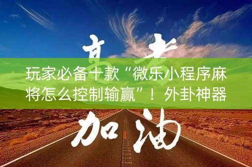 玩家必备十款“微乐小程序麻将怎么控制输赢”！外卦神器下载安装（确实真的有挂)-知乎