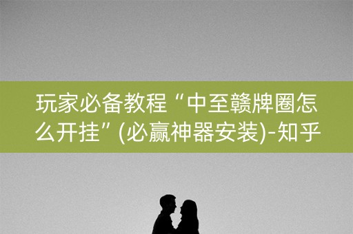 玩家必备教程“中至赣牌圈怎么开挂”(必赢神器安装)-知乎