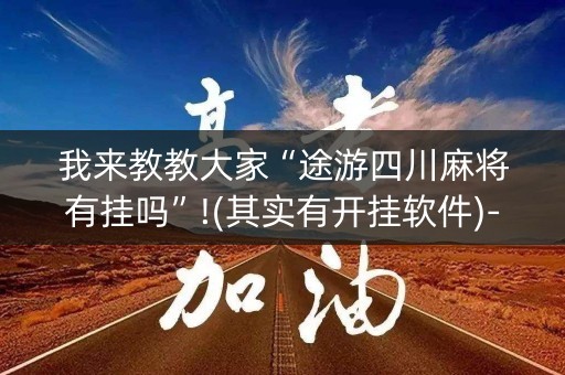 我来教教大家“途游四川麻将有挂吗”!(其实有开挂软件)-知乎