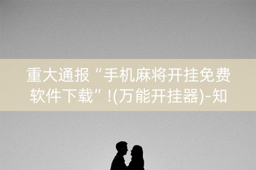 重大通报“手机麻将开挂免费软件下载”!(万能开挂器)-知乎