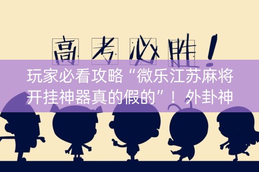 玩家必看攻略“微乐江苏麻将开挂神器真的假的”！外卦神器下载安装（确实真的有挂)-知乎