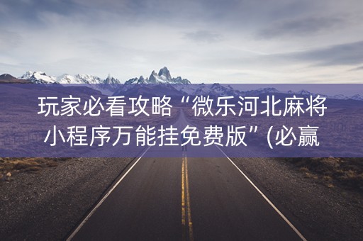 玩家必看攻略“微乐河北麻将小程序万能挂免费版”(必赢神器安装)-知乎