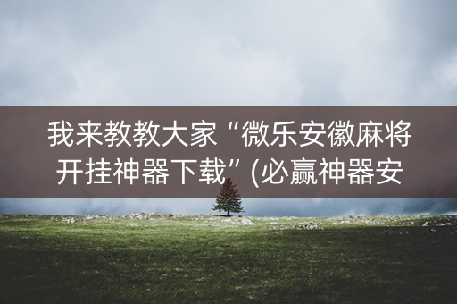 我来教教大家“微乐安徽麻将开挂神器下载”(必赢神器安装)-知乎