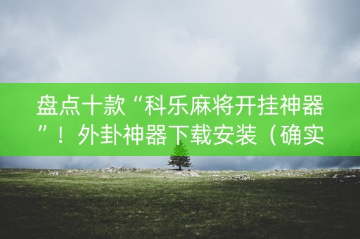 盘点十款“科乐麻将开挂神器”！外卦神器下载安装（确实真的有挂)-知乎