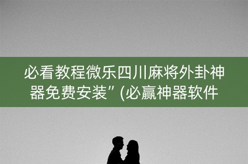 必看教程微乐四川麻将外卦神器免费安装”(必赢神器软件)-知乎