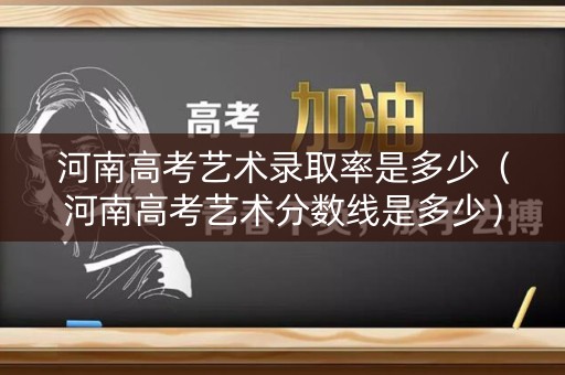 河南高考艺术录取率是多少（河南高考艺术分数线是多少）