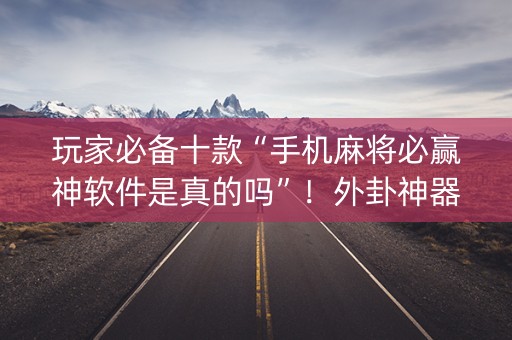 玩家必备十款“手机麻将必赢神软件是真的吗”！外卦神器下载安装（确实真的有挂)-知乎