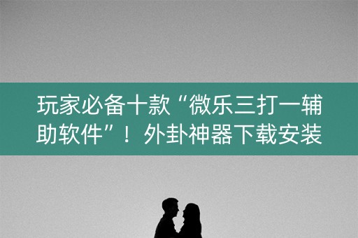 玩家必备十款“微乐三打一辅助软件”！外卦神器下载安装（确实真的有挂)-知乎