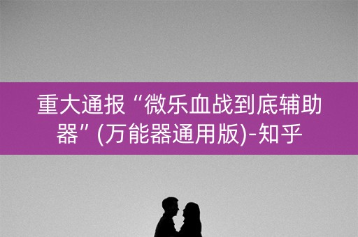 重大通报“微乐血战到底辅助器”(万能器通用版)-知乎
