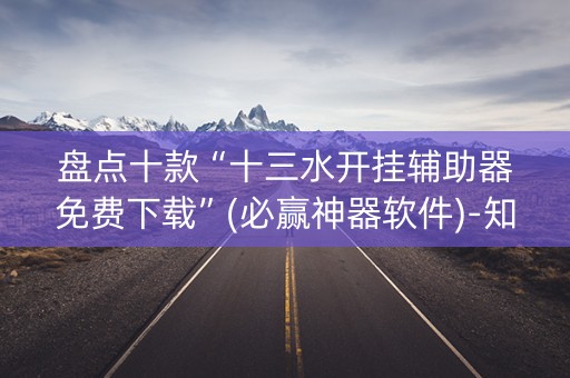 盘点十款“十三水开挂辅助器免费下载”(必赢神器软件)-知乎