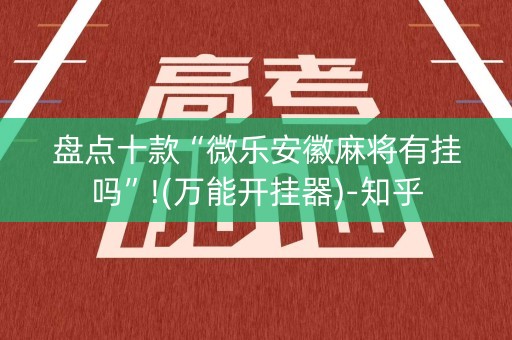 盘点十款“微乐安徽麻将有挂吗”!(万能开挂器)-知乎