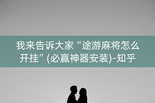 我来告诉大家“途游麻将怎么开挂”(必赢神器安装)-知乎