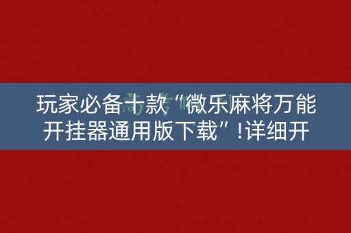 玩家必备十款“微乐麻将万能开挂器通用版下载”!详细开挂教程-知乎
