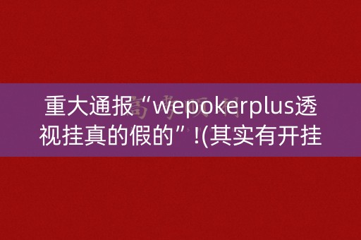 重大通报“wepokerplus透视挂真的假的”!(其实有开挂软件)-知乎