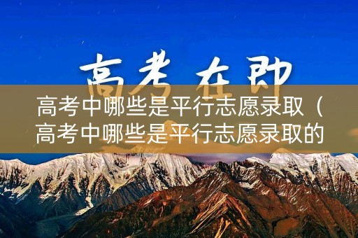 高考中哪些是平行志愿录取（高考中哪些是平行志愿录取的学校）