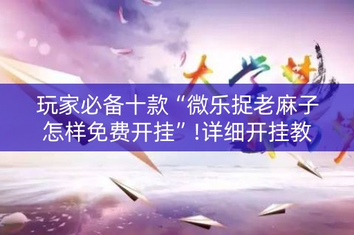 玩家必备十款“微乐捉老麻子怎样免费开挂”!详细开挂教程-知乎