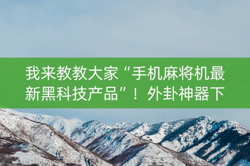 我来教教大家“手机麻将机最新黑科技产品”！外卦神器下载安装（确实真的有挂)-知乎