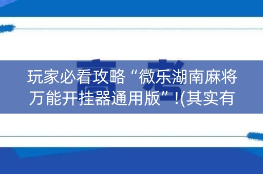 玩家必看攻略“微乐湖南麻将万能开挂器通用版”!(其实有开挂软件)-知乎