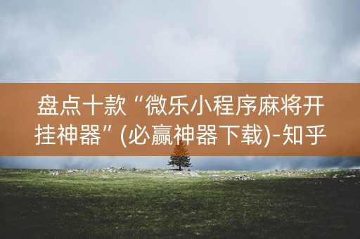 盘点十款“微乐小程序麻将开挂神器”(必赢神器下载)-知乎