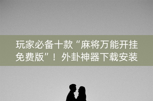 玩家必备十款“麻将万能开挂免费版”！外卦神器下载安装（确实真的有挂)-知乎