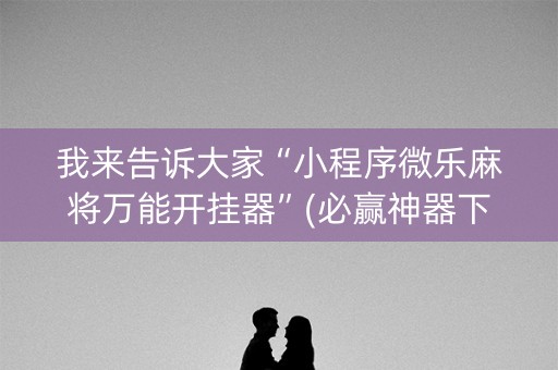 我来告诉大家“小程序微乐麻将万能开挂器”(必赢神器下载)-知乎