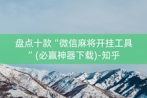 盘点十款“微信麻将开挂工具”(必赢神器下载)-知乎