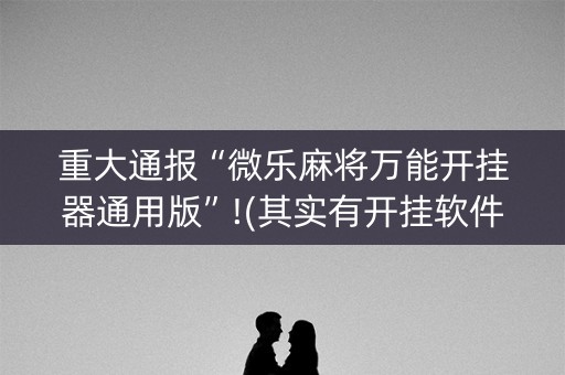 重大通报“微乐麻将万能开挂器通用版”!(其实有开挂软件)-知乎