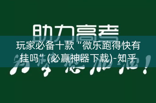 玩家必备十款“微乐跑得快有挂吗”(必赢神器下载)-知乎