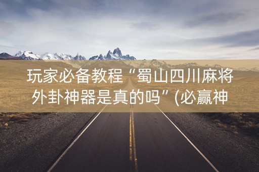 玩家必备教程“蜀山四川麻将外卦神器是真的吗”(必赢神器下载)-知乎