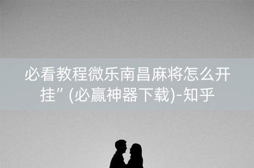 必看教程微乐南昌麻将怎么开挂”(必赢神器下载)-知乎