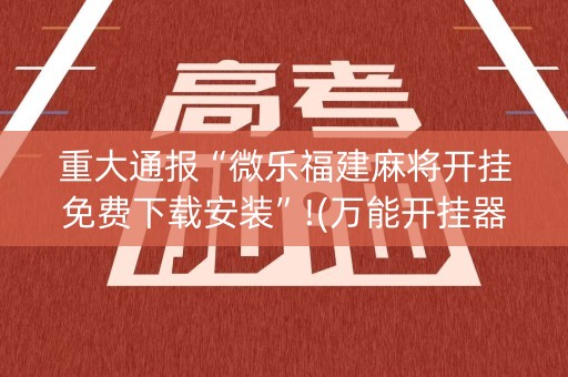 重大通报“微乐福建麻将开挂免费下载安装”!(万能开挂器)-知乎