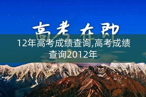 12年高考成绩查询,高考成绩查询2012年