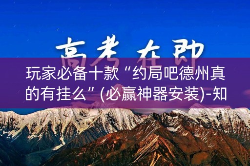 玩家必备十款“约局吧德州真的有挂么”(必赢神器安装)-知乎