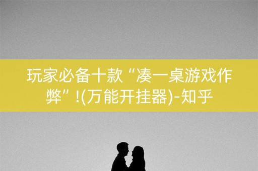 玩家必备十款“凑一桌游戏作弊”!(万能开挂器)-知乎