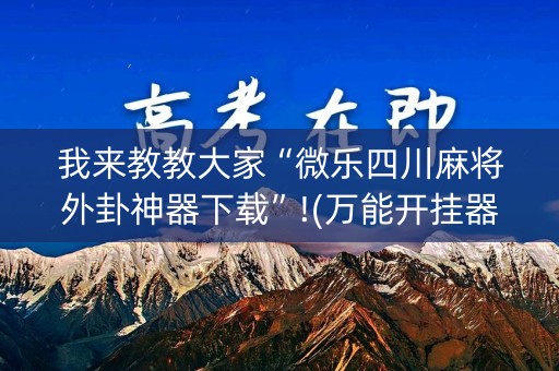 我来教教大家“微乐四川麻将外卦神器下载”!(万能开挂器)-知乎